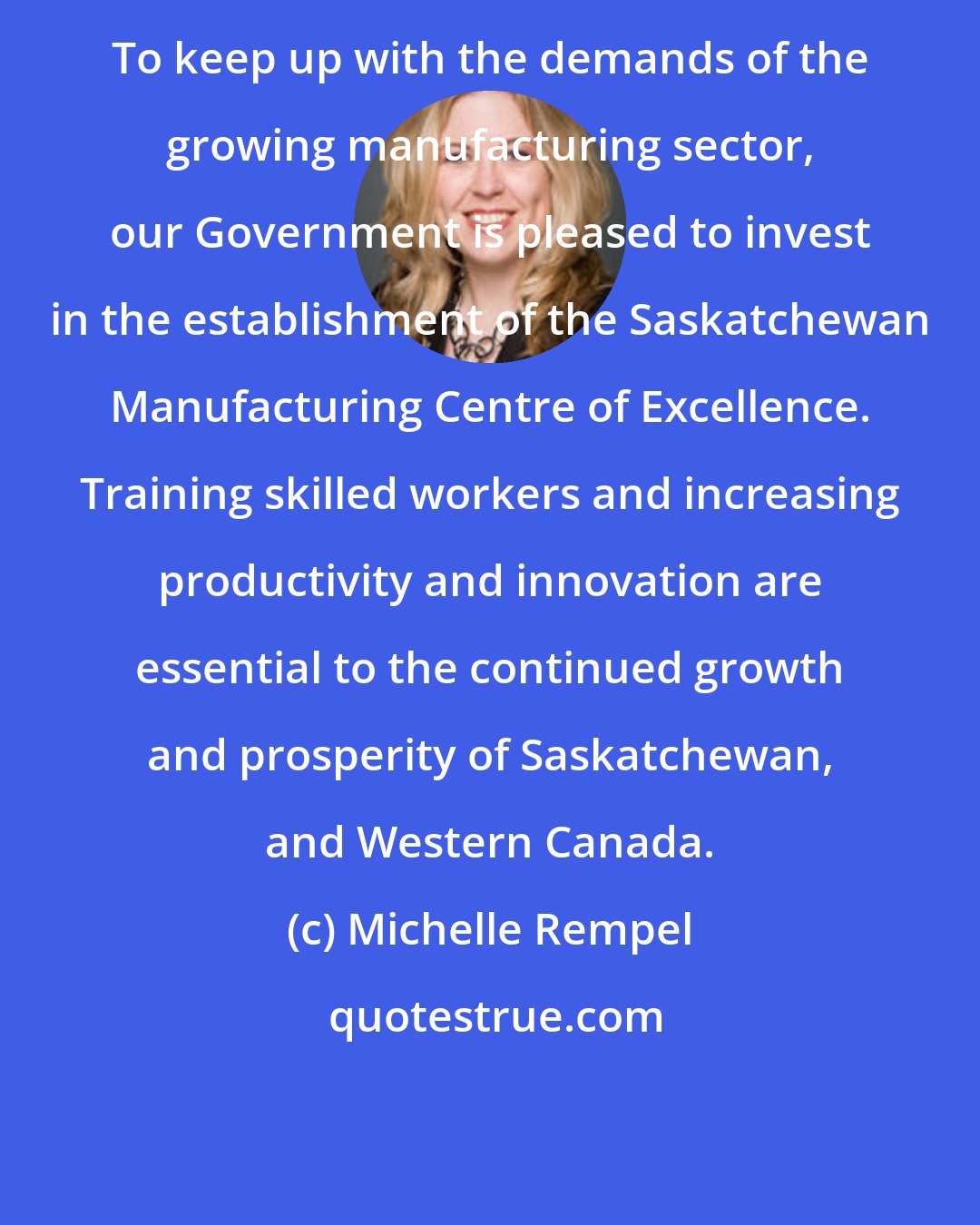 Michelle Rempel: To keep up with the demands of the growing manufacturing sector, our Government is pleased to invest in the establishment of the Saskatchewan Manufacturing Centre of Excellence. Training skilled workers and increasing productivity and innovation are essential to the continued growth and prosperity of Saskatchewan, and Western Canada.