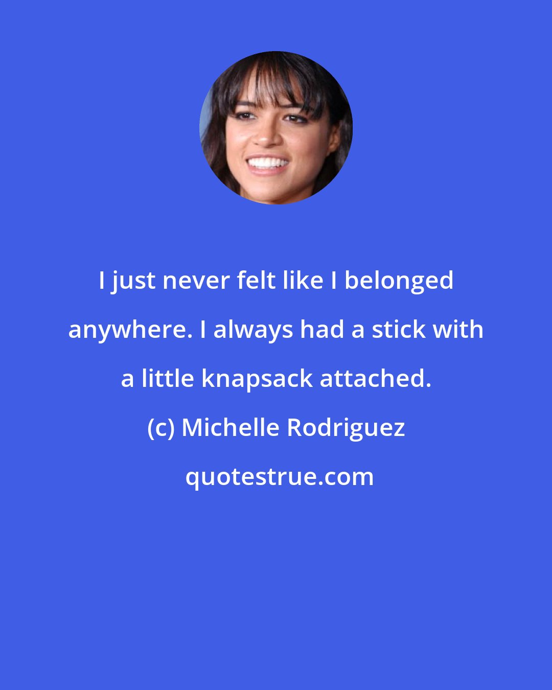 Michelle Rodriguez: I just never felt like I belonged anywhere. I always had a stick with a little knapsack attached.