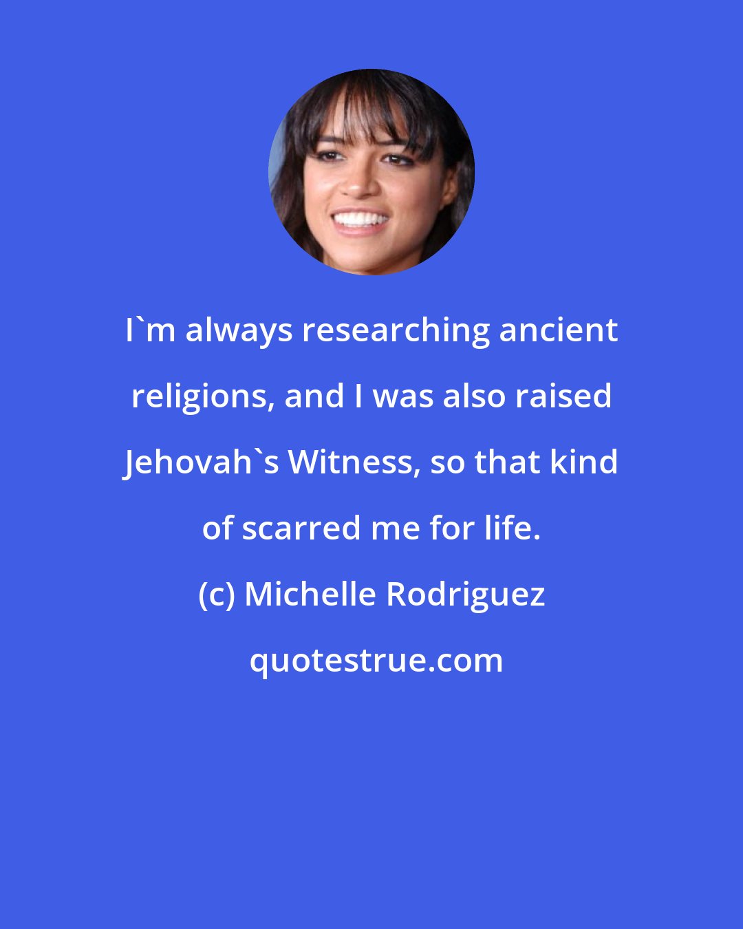 Michelle Rodriguez: I'm always researching ancient religions, and I was also raised Jehovah's Witness, so that kind of scarred me for life.