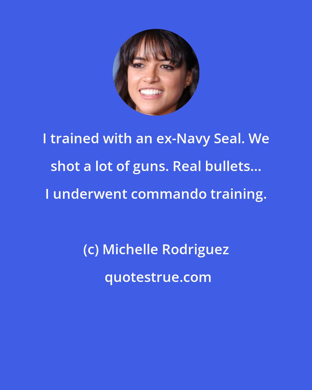 Michelle Rodriguez: I trained with an ex-Navy Seal. We shot a lot of guns. Real bullets... I underwent commando training.