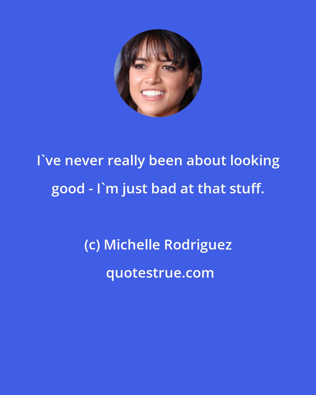 Michelle Rodriguez: I've never really been about looking good - I'm just bad at that stuff.