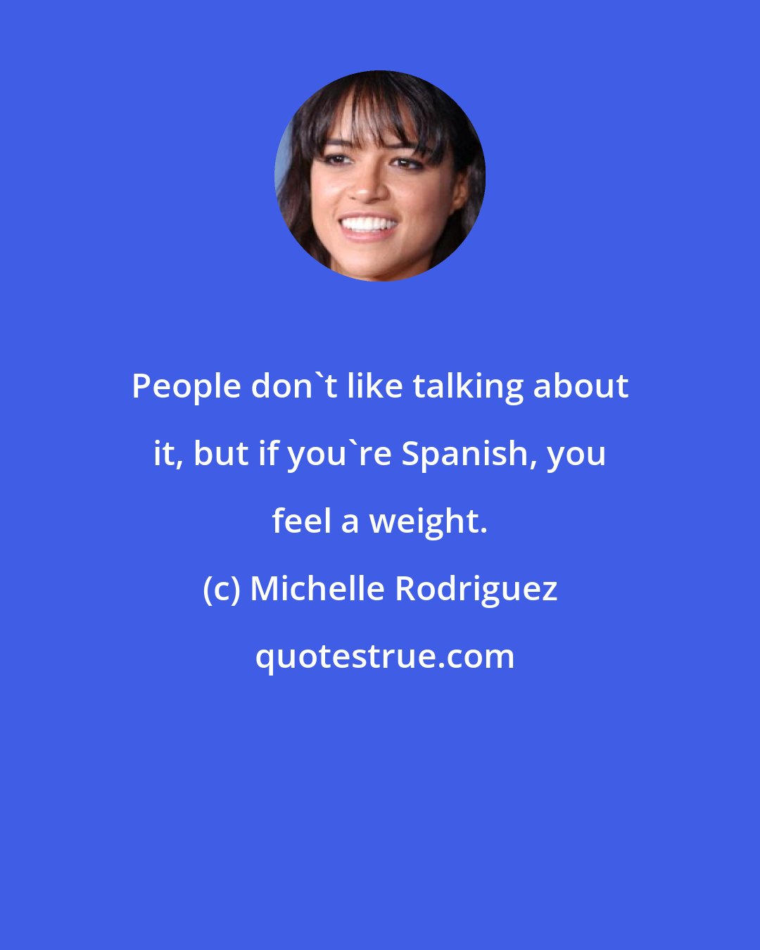 Michelle Rodriguez: People don't like talking about it, but if you're Spanish, you feel a weight.