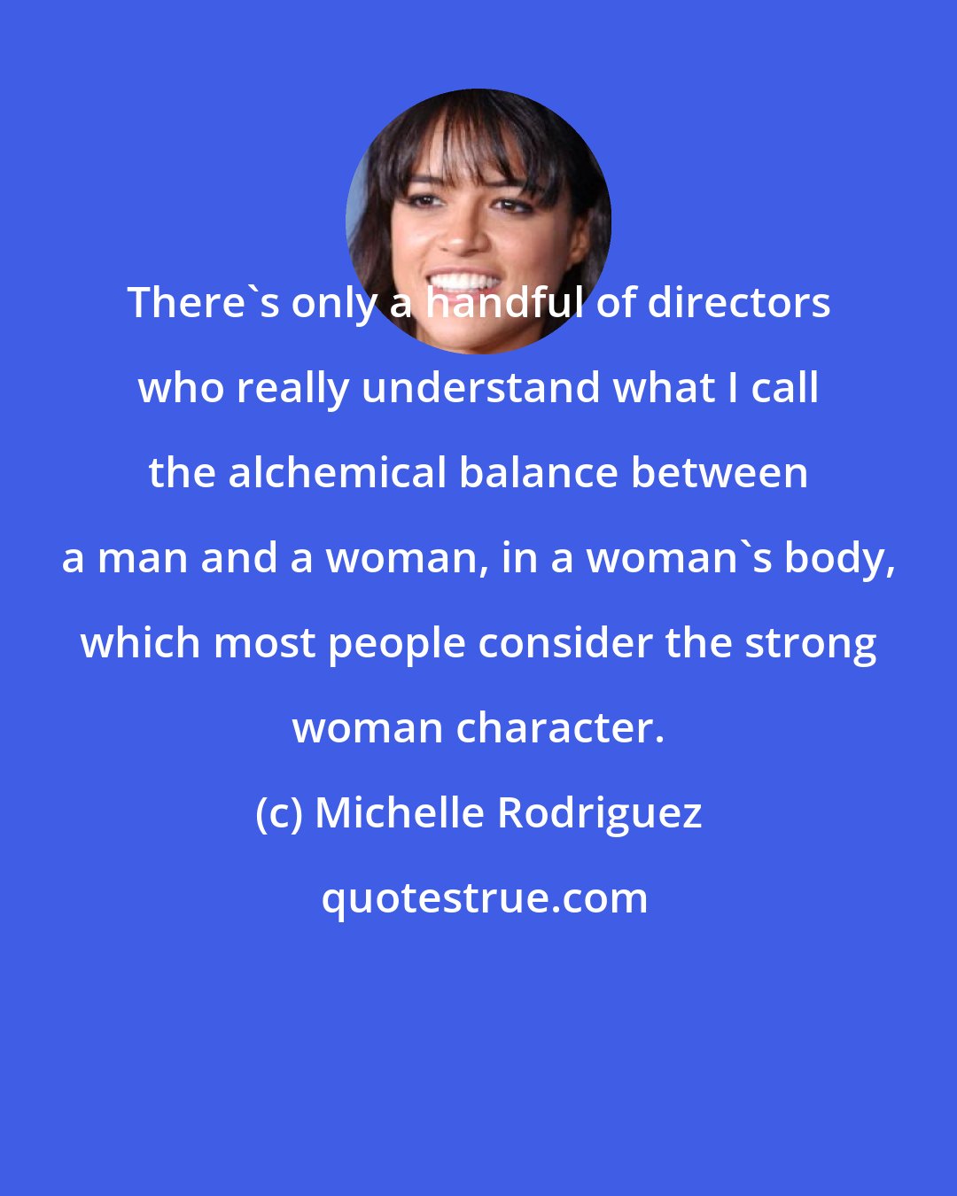 Michelle Rodriguez: There's only a handful of directors who really understand what I call the alchemical balance between a man and a woman, in a woman's body, which most people consider the strong woman character.