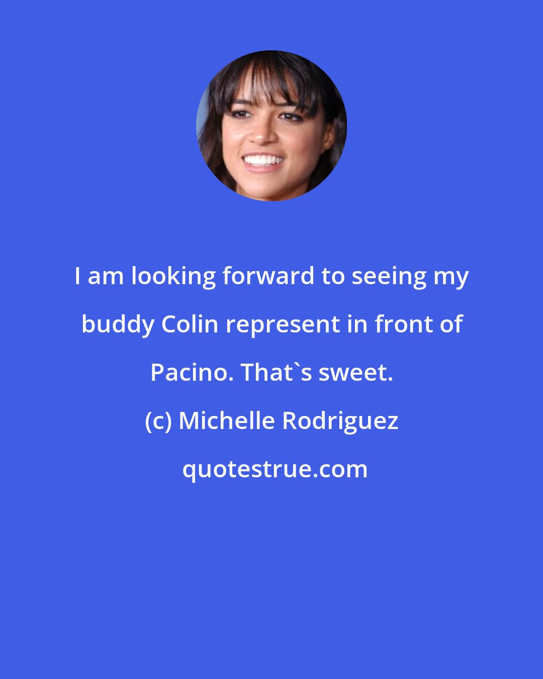 Michelle Rodriguez: I am looking forward to seeing my buddy Colin represent in front of Pacino. That's sweet.