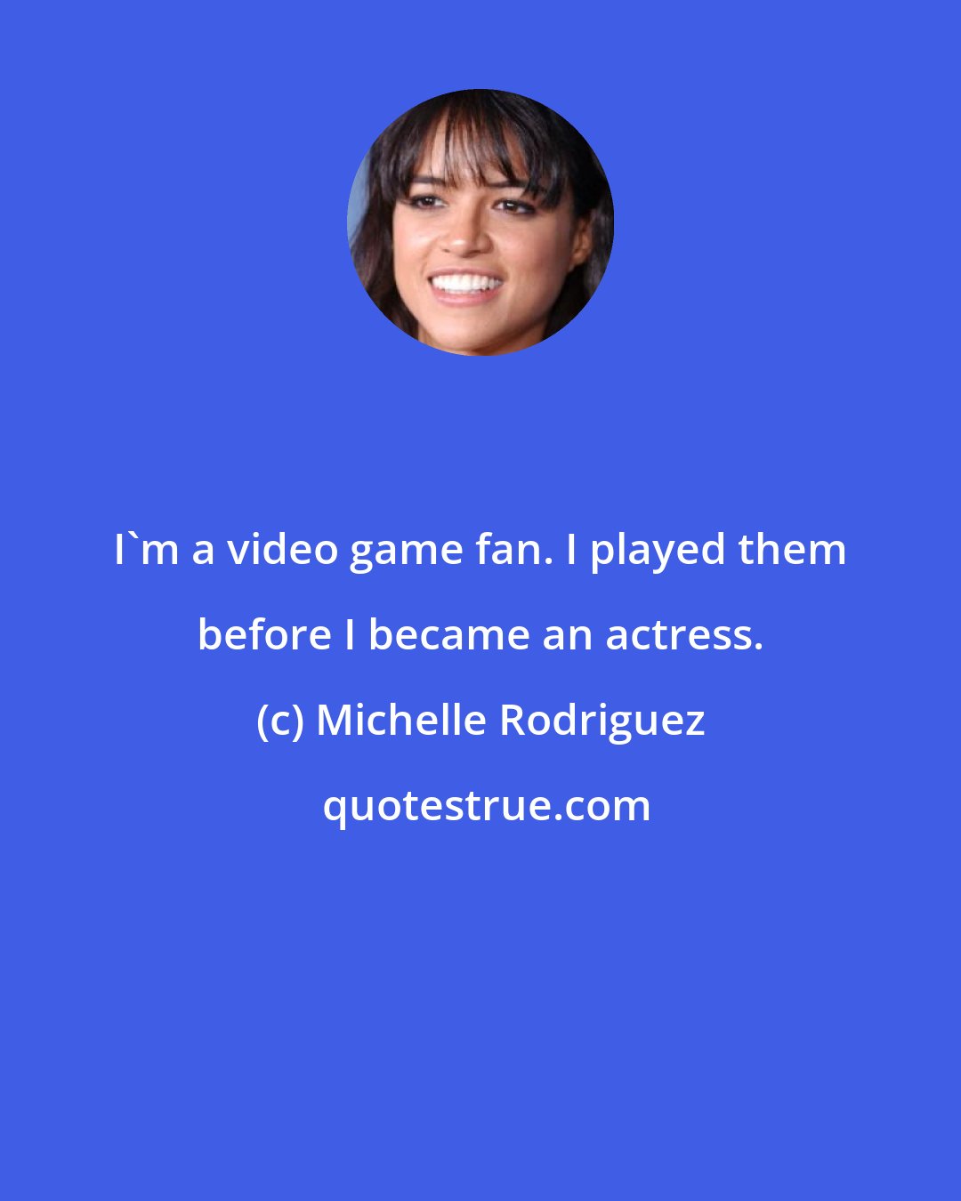 Michelle Rodriguez: I'm a video game fan. I played them before I became an actress.