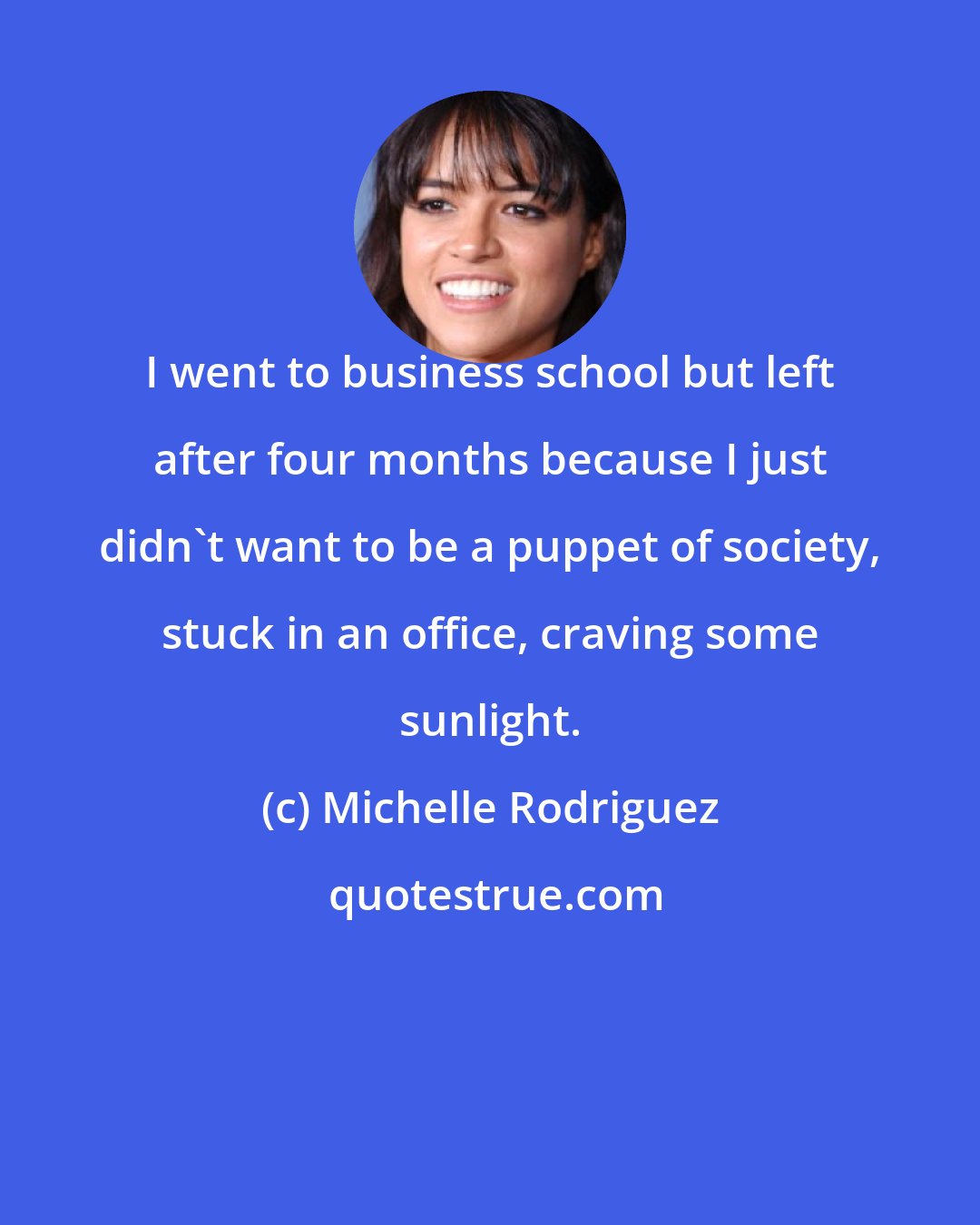 Michelle Rodriguez: I went to business school but left after four months because I just didn't want to be a puppet of society, stuck in an office, craving some sunlight.