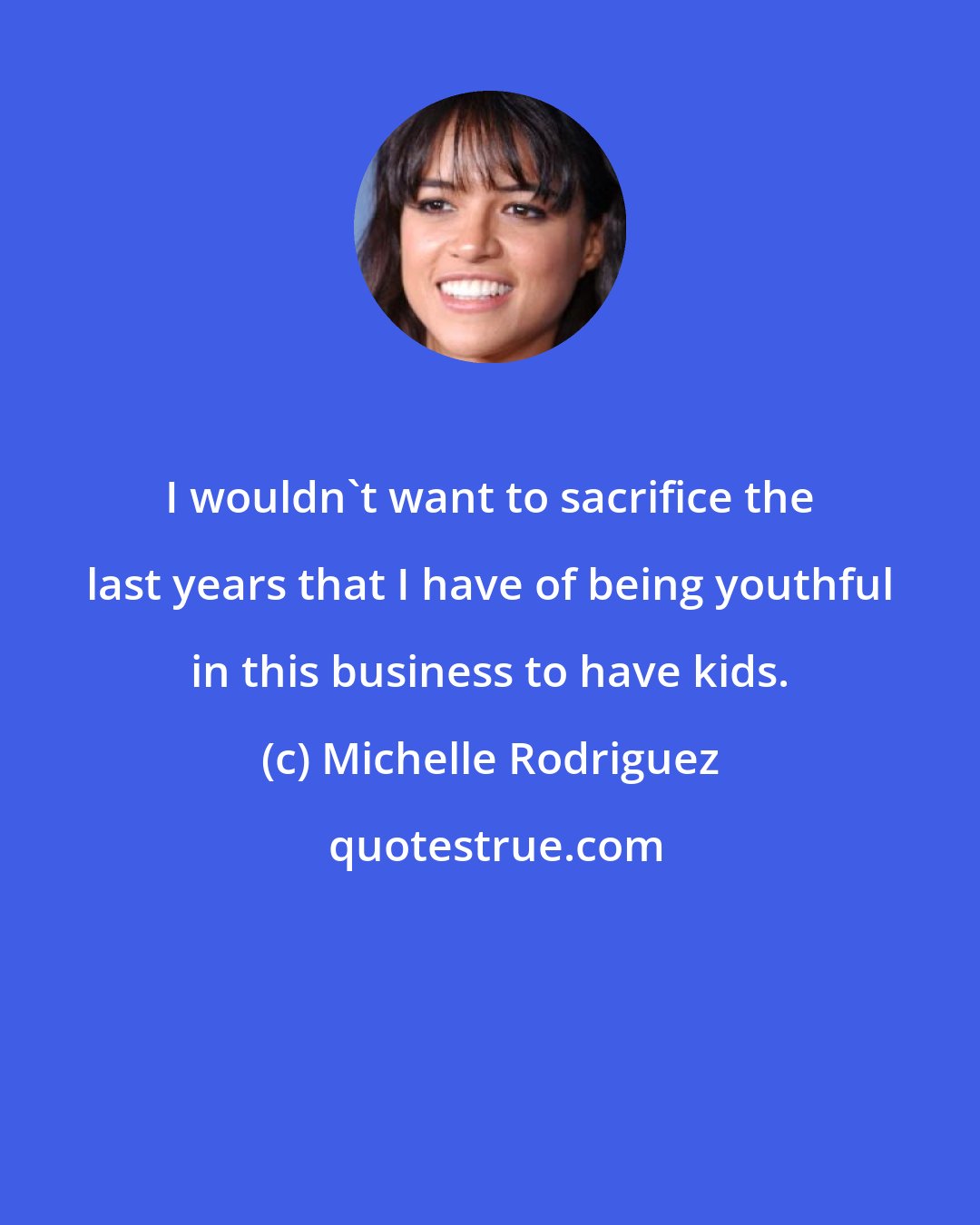 Michelle Rodriguez: I wouldn't want to sacrifice the last years that I have of being youthful in this business to have kids.