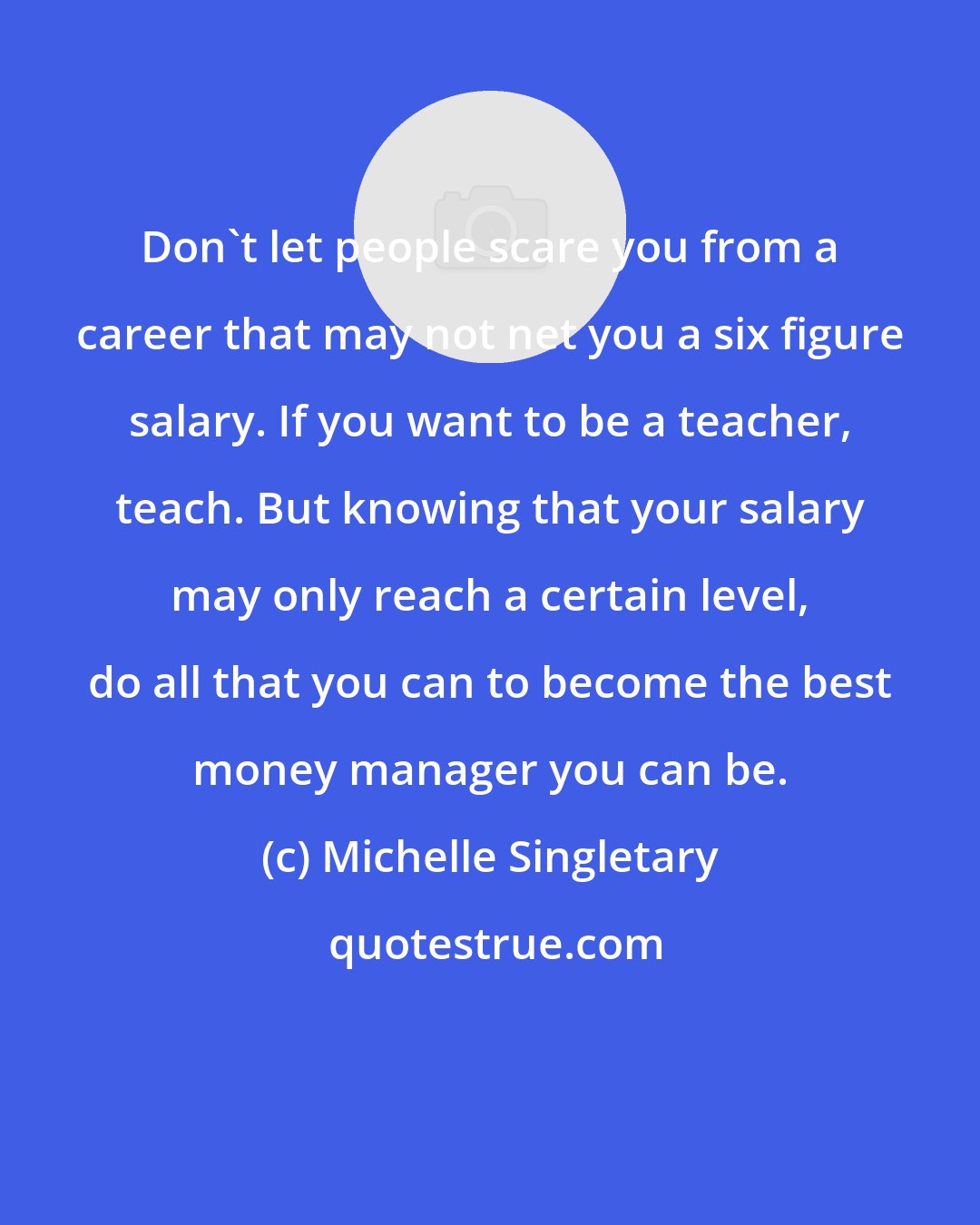 Michelle Singletary: Don't let people scare you from a career that may not net you a six figure salary. If you want to be a teacher, teach. But knowing that your salary may only reach a certain level, do all that you can to become the best money manager you can be.