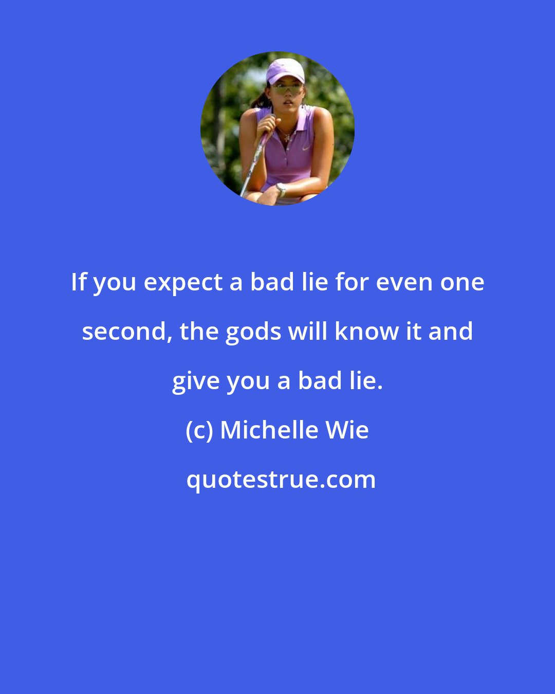 Michelle Wie: If you expect a bad lie for even one second, the gods will know it and give you a bad lie.