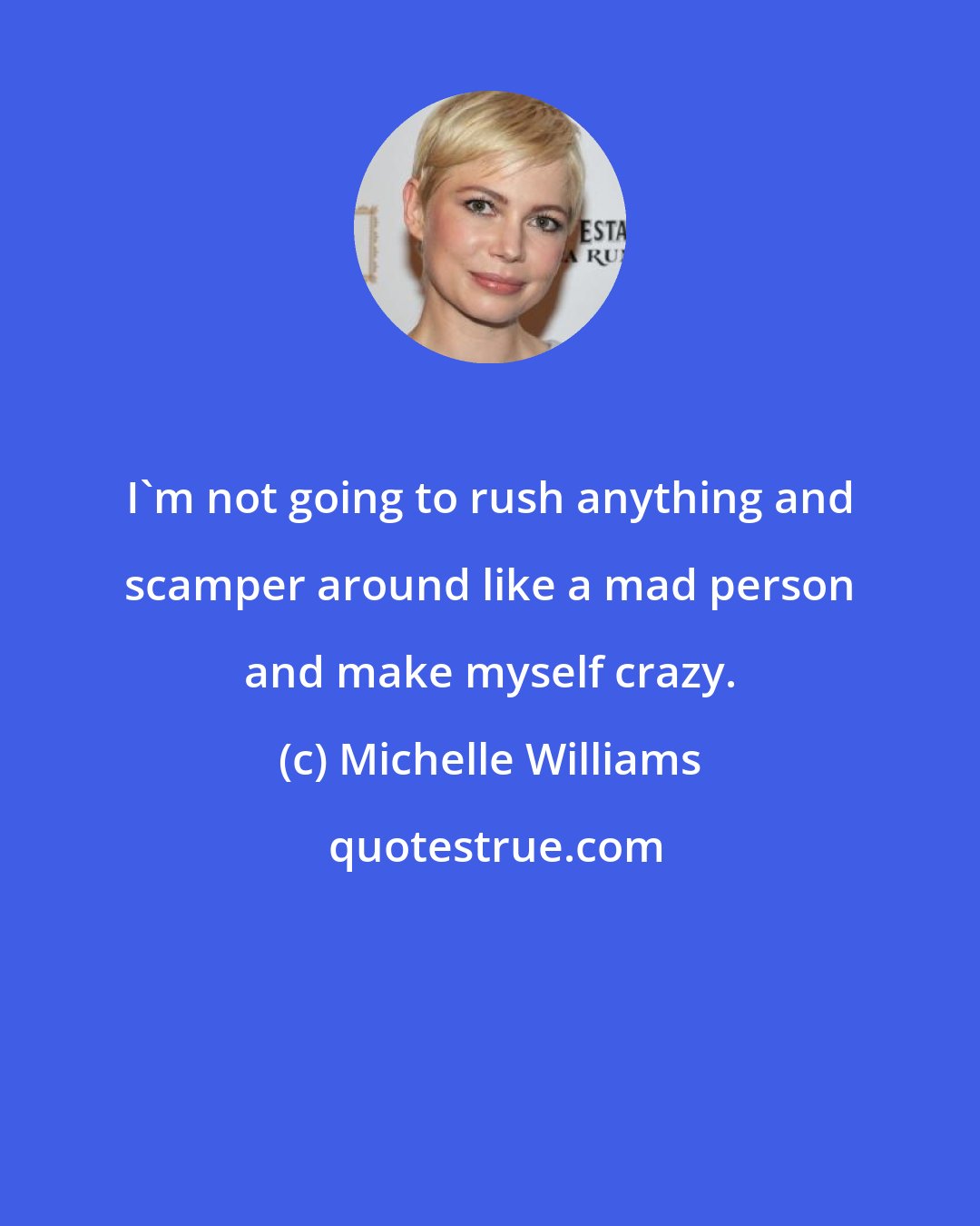 Michelle Williams: I'm not going to rush anything and scamper around like a mad person and make myself crazy.