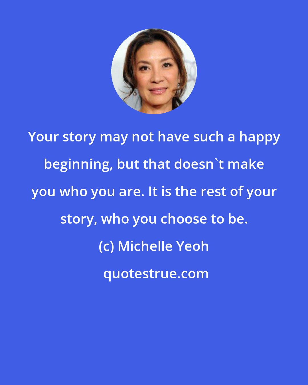 Michelle Yeoh: Your story may not have such a happy beginning, but that doesn't make you who you are. It is the rest of your story, who you choose to be.