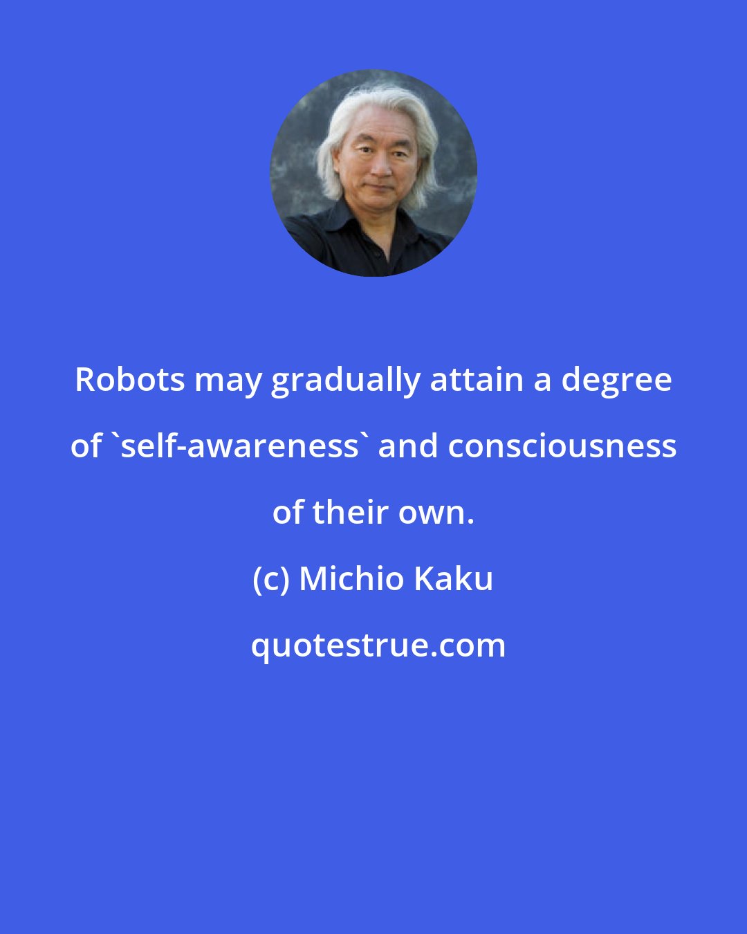 Michio Kaku: Robots may gradually attain a degree of 'self-awareness' and consciousness of their own.