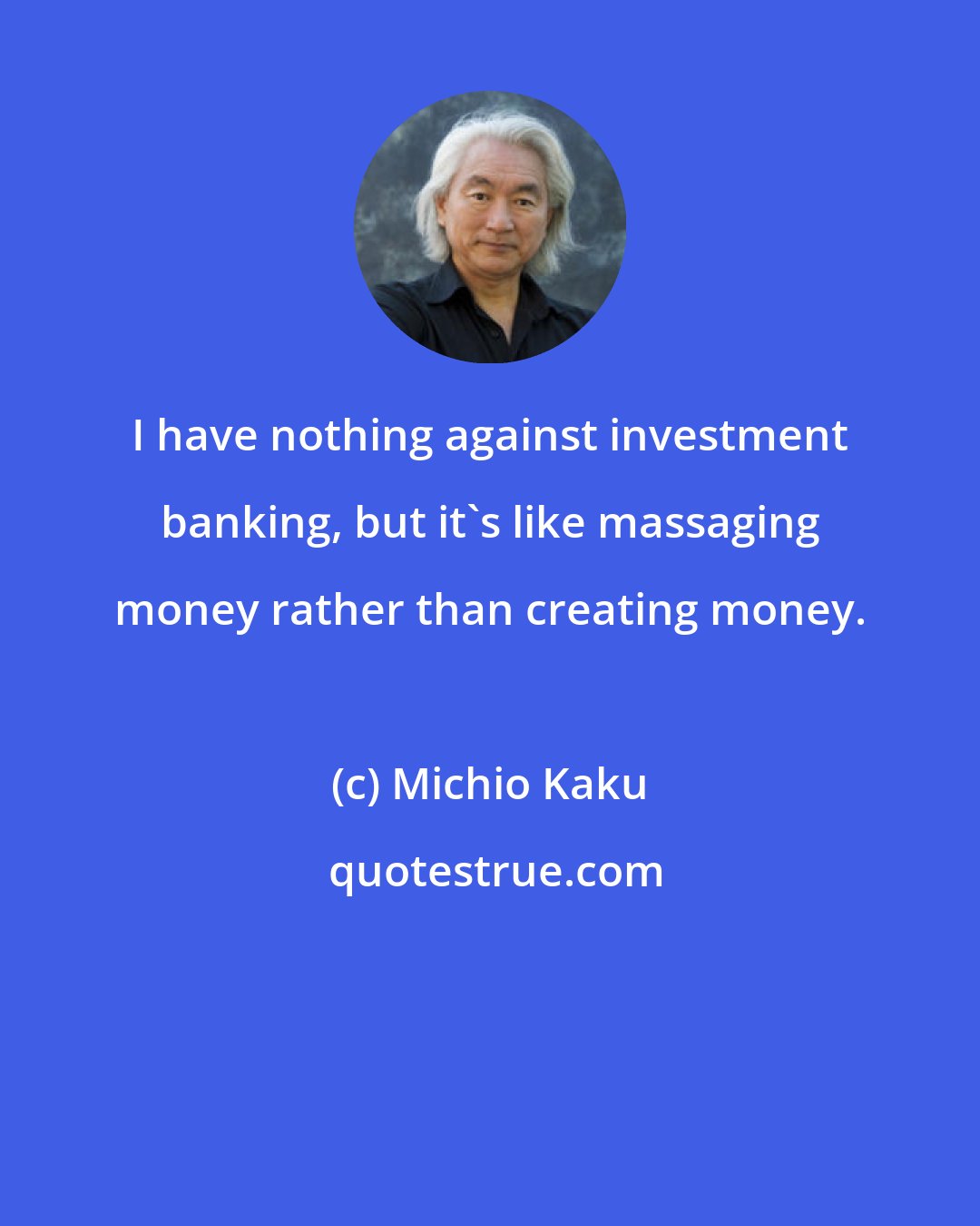 Michio Kaku: I have nothing against investment banking, but it's like massaging money rather than creating money.