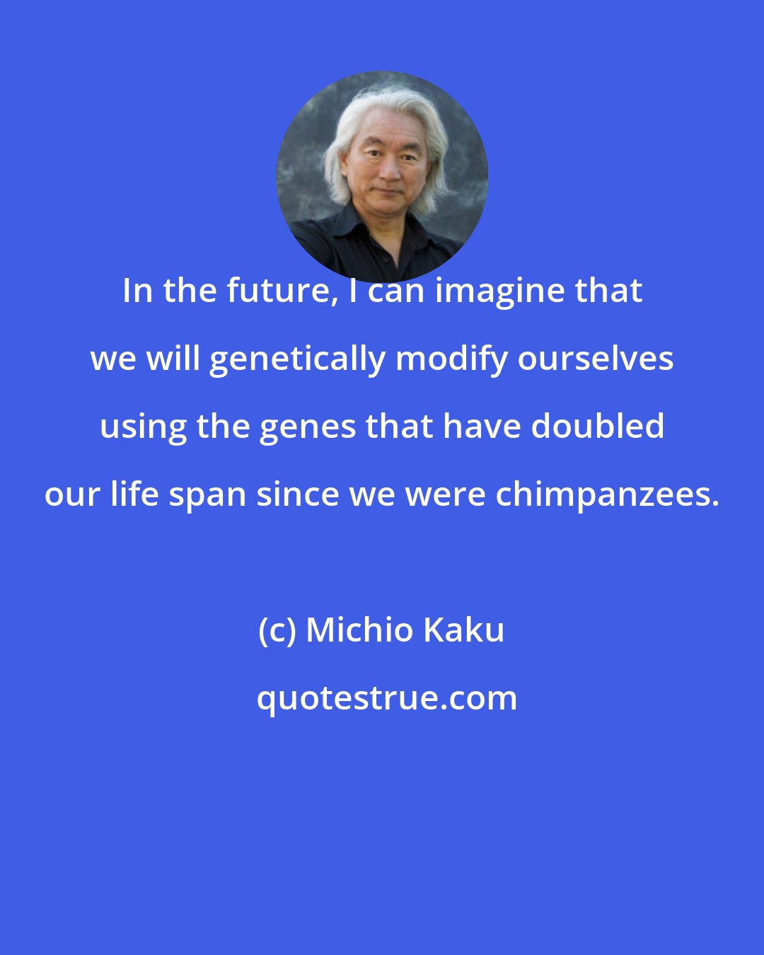 Michio Kaku: In the future, I can imagine that we will genetically modify ourselves using the genes that have doubled our life span since we were chimpanzees.