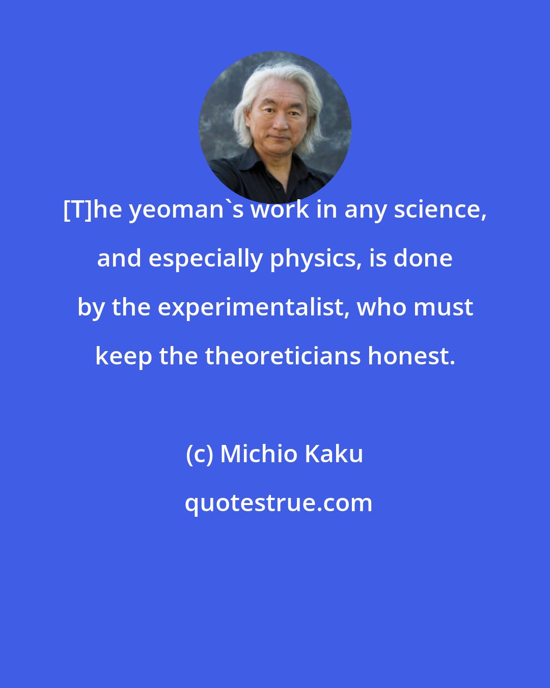 Michio Kaku: [T]he yeoman's work in any science, and especially physics, is done by the experimentalist, who must keep the theoreticians honest.