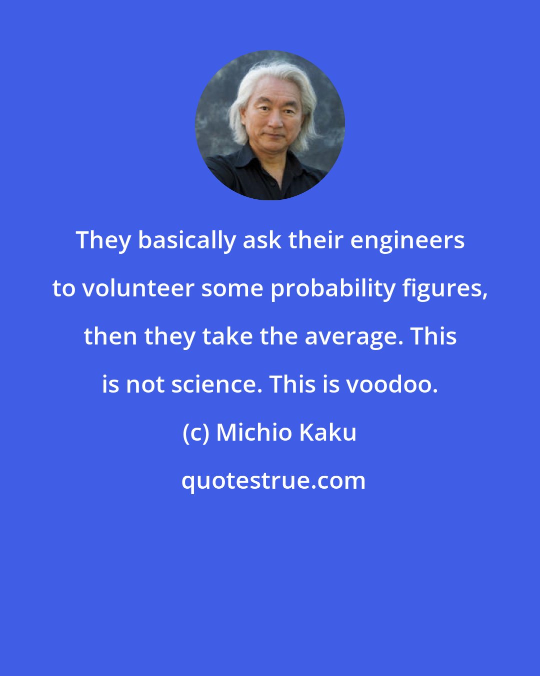 Michio Kaku: They basically ask their engineers to volunteer some probability figures, then they take the average. This is not science. This is voodoo.