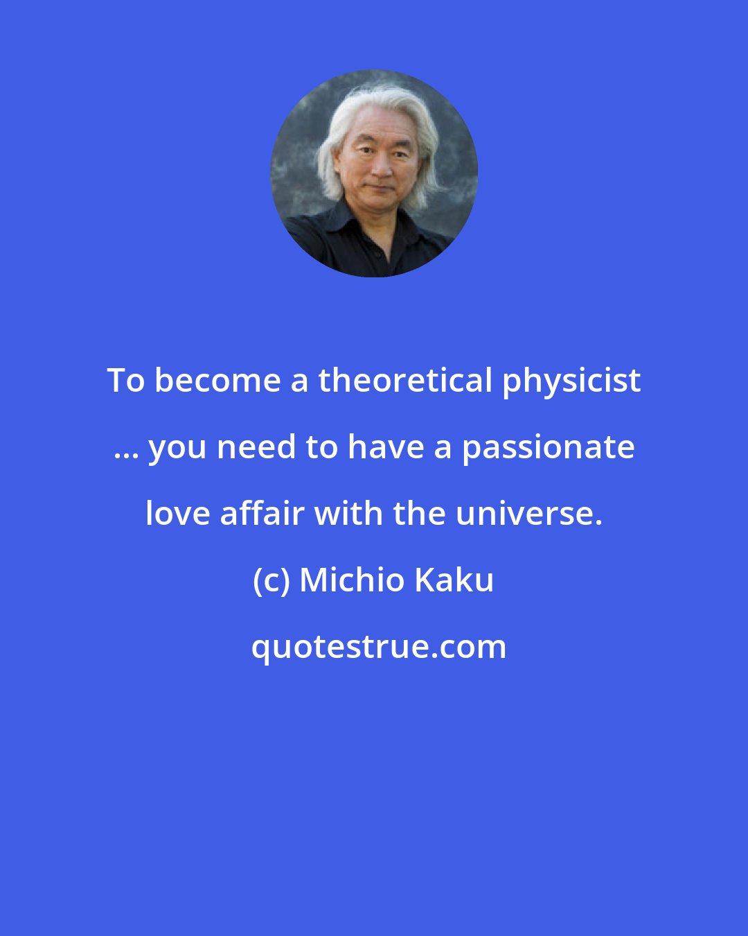 Michio Kaku: To become a theoretical physicist ... you need to have a passionate love affair with the universe.