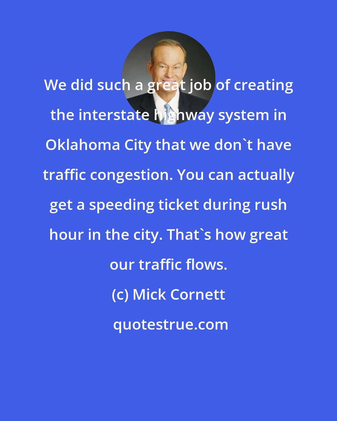 Mick Cornett: We did such a great job of creating the interstate highway system in Oklahoma City that we don't have traffic congestion. You can actually get a speeding ticket during rush hour in the city. That's how great our traffic flows.