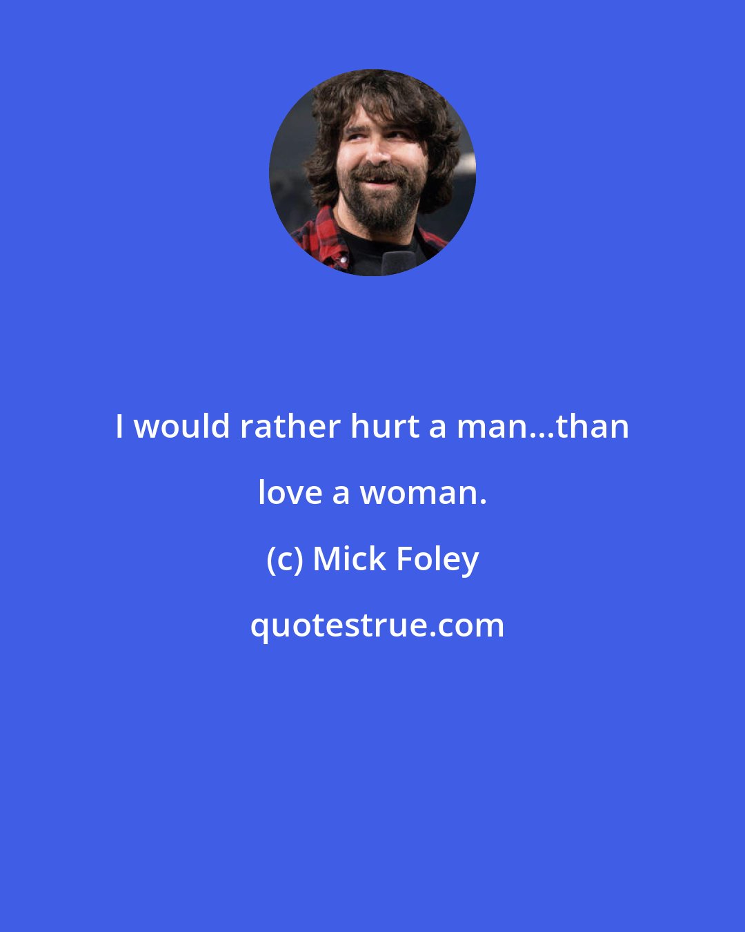 Mick Foley: I would rather hurt a man...than love a woman.
