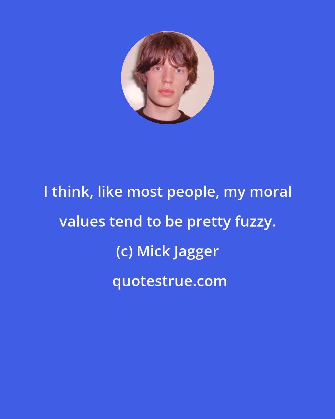 Mick Jagger: I think, like most people, my moral values tend to be pretty fuzzy.