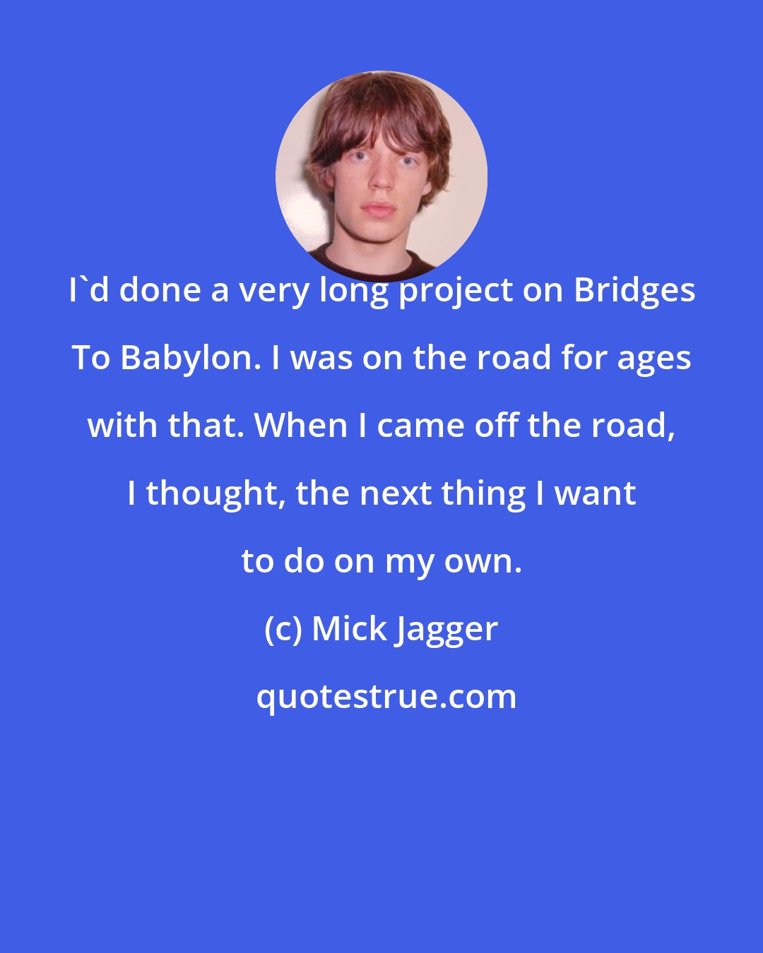 Mick Jagger: I'd done a very long project on Bridges To Babylon. I was on the road for ages with that. When I came off the road, I thought, the next thing I want to do on my own.