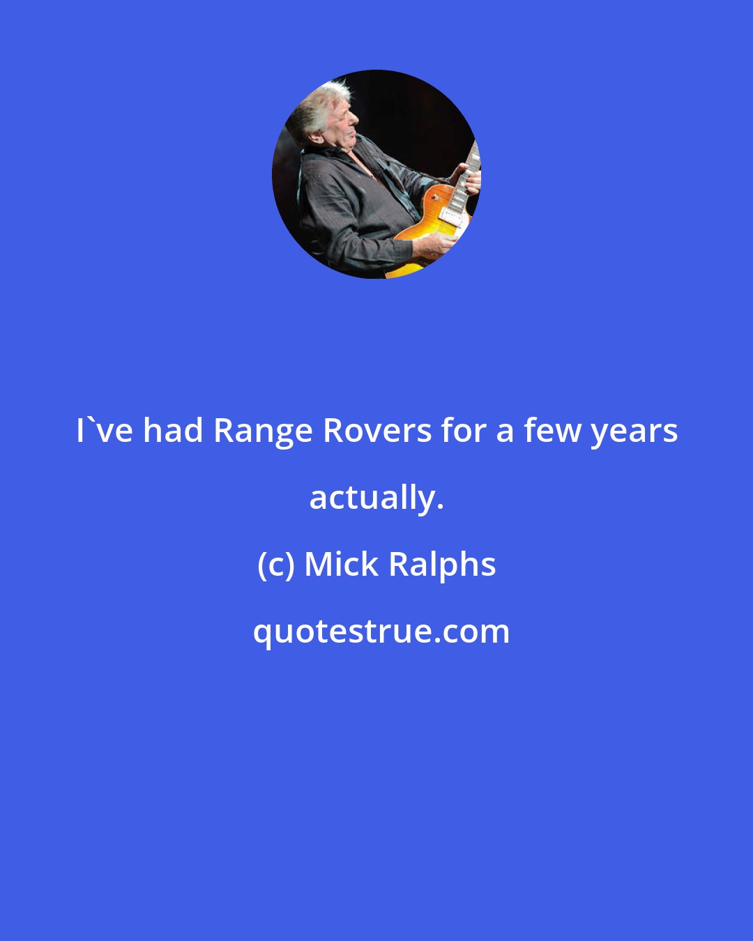 Mick Ralphs: I've had Range Rovers for a few years actually.