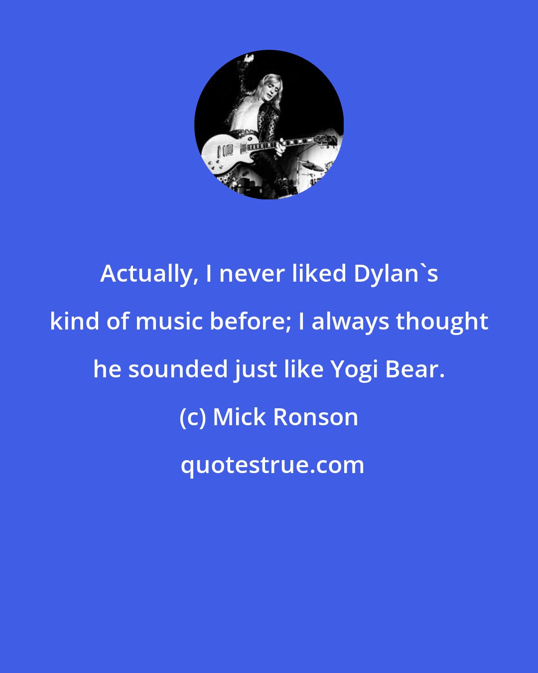 Mick Ronson: Actually, I never liked Dylan's kind of music before; I always thought he sounded just like Yogi Bear.