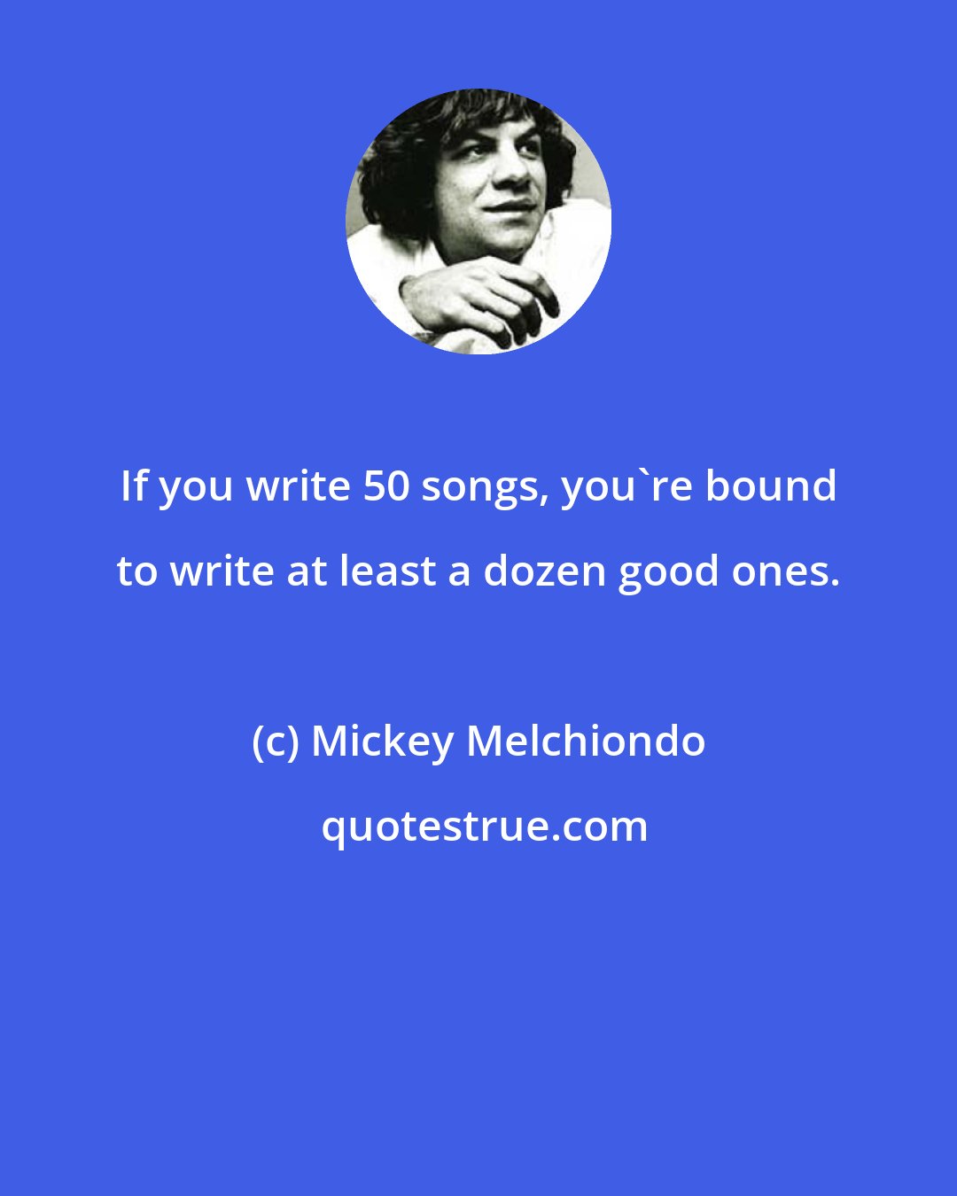 Mickey Melchiondo: If you write 50 songs, you're bound to write at least a dozen good ones.