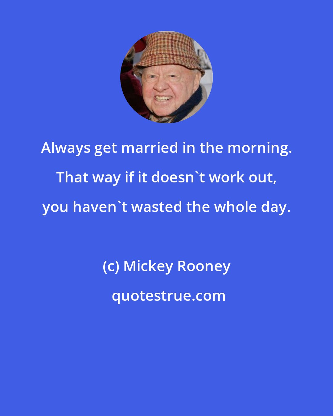 Mickey Rooney: Always get married in the morning. That way if it doesn't work out, you haven't wasted the whole day.