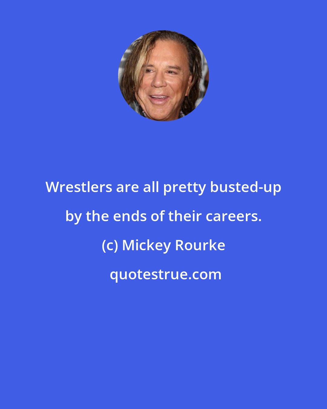 Mickey Rourke: Wrestlers are all pretty busted-up by the ends of their careers.