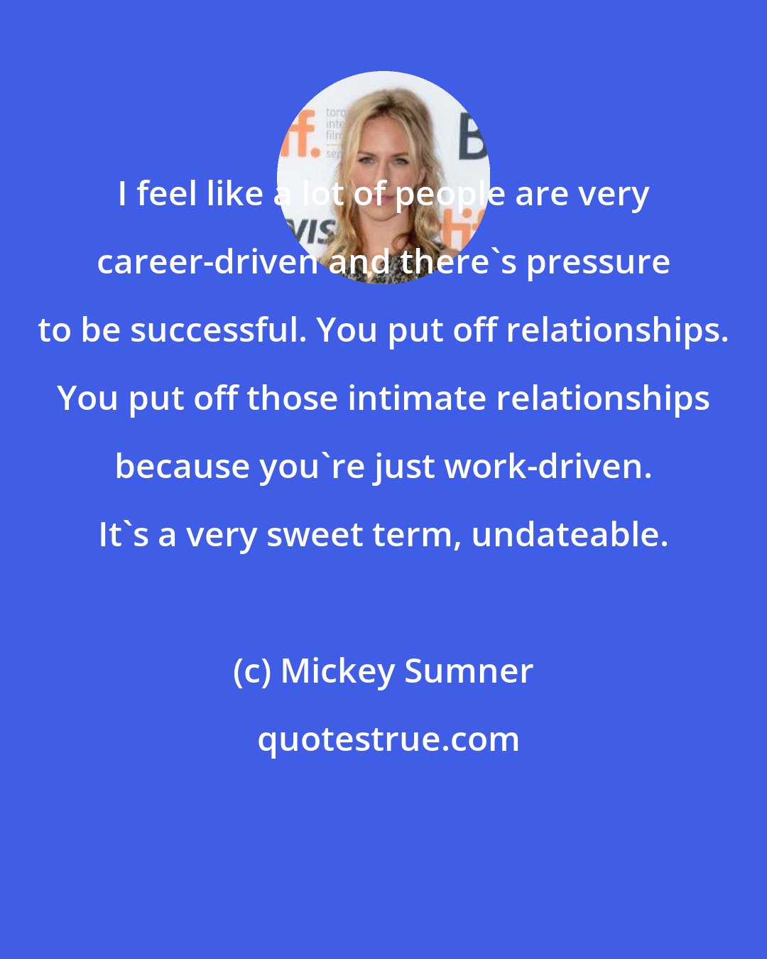 Mickey Sumner: I feel like a lot of people are very career-driven and there's pressure to be successful. You put off relationships. You put off those intimate relationships because you're just work-driven. It's a very sweet term, undateable.