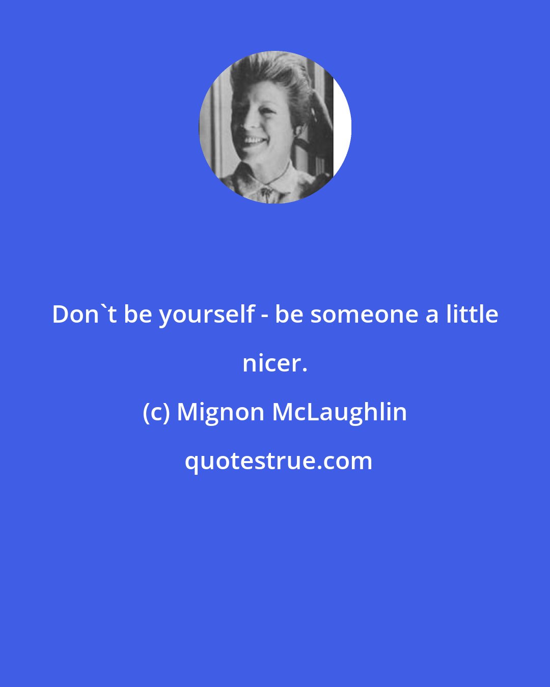 Mignon McLaughlin: Don't be yourself - be someone a little nicer.