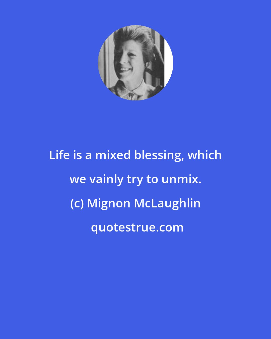 Mignon McLaughlin: Life is a mixed blessing, which we vainly try to unmix.