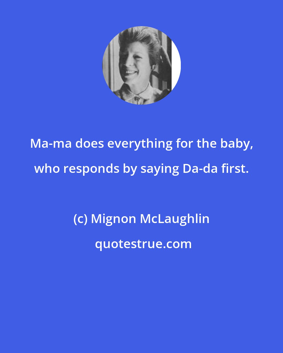 Mignon McLaughlin: Ma-ma does everything for the baby, who responds by saying Da-da first.