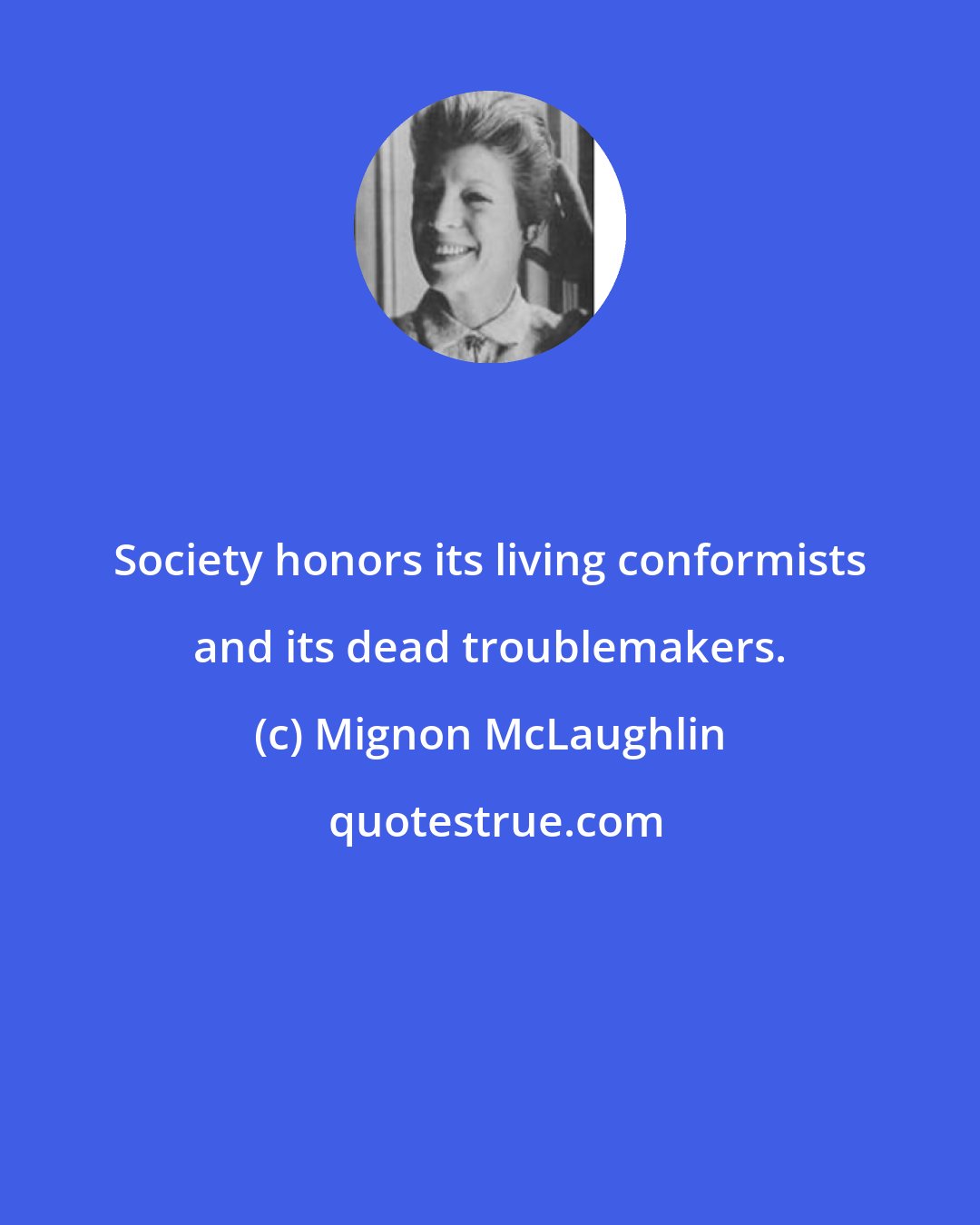 Mignon McLaughlin: Society honors its living conformists and its dead troublemakers.