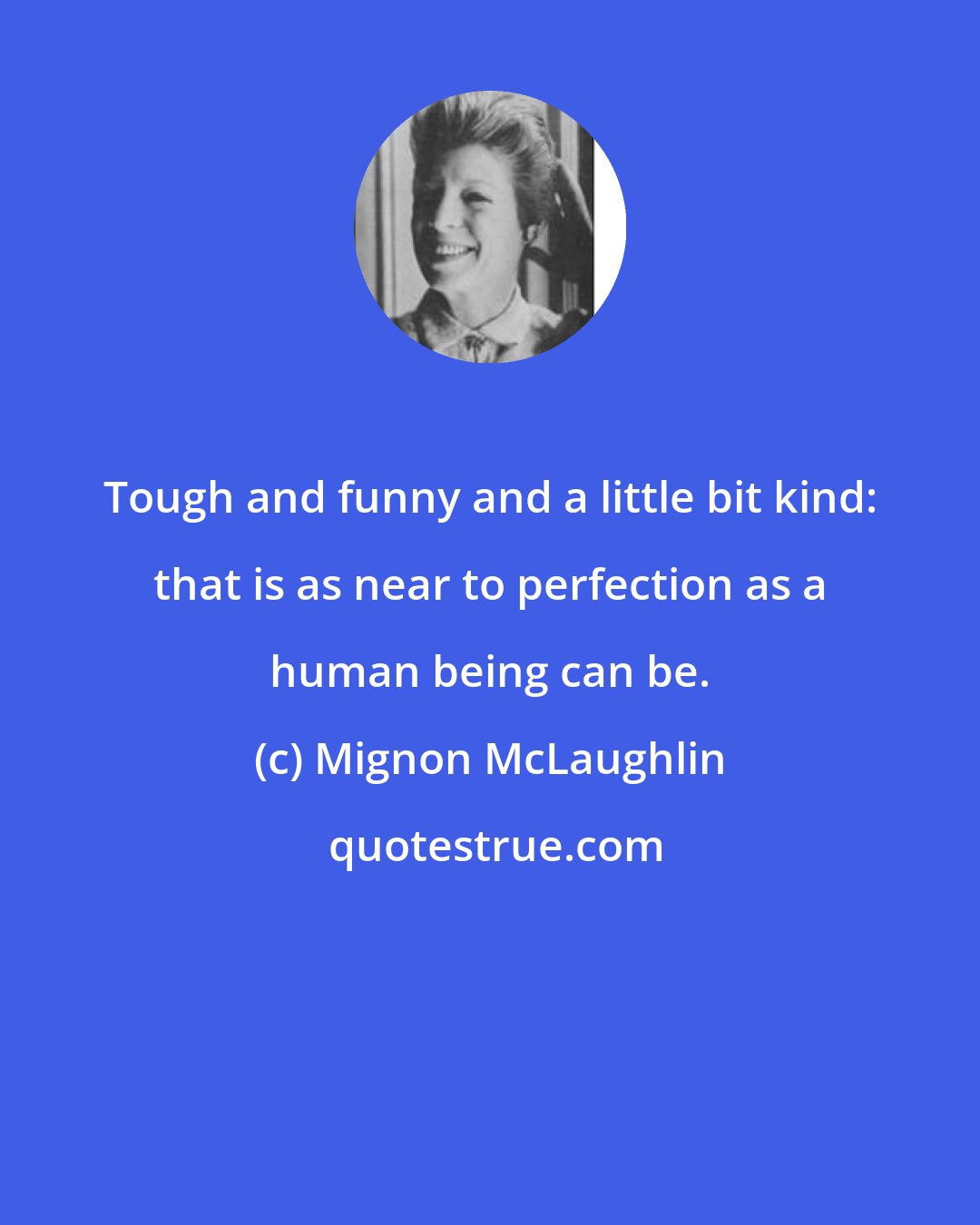 Mignon McLaughlin: Tough and funny and a little bit kind: that is as near to perfection as a human being can be.