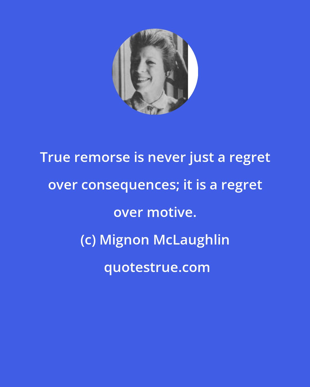 Mignon McLaughlin: True remorse is never just a regret over consequences; it is a regret over motive.