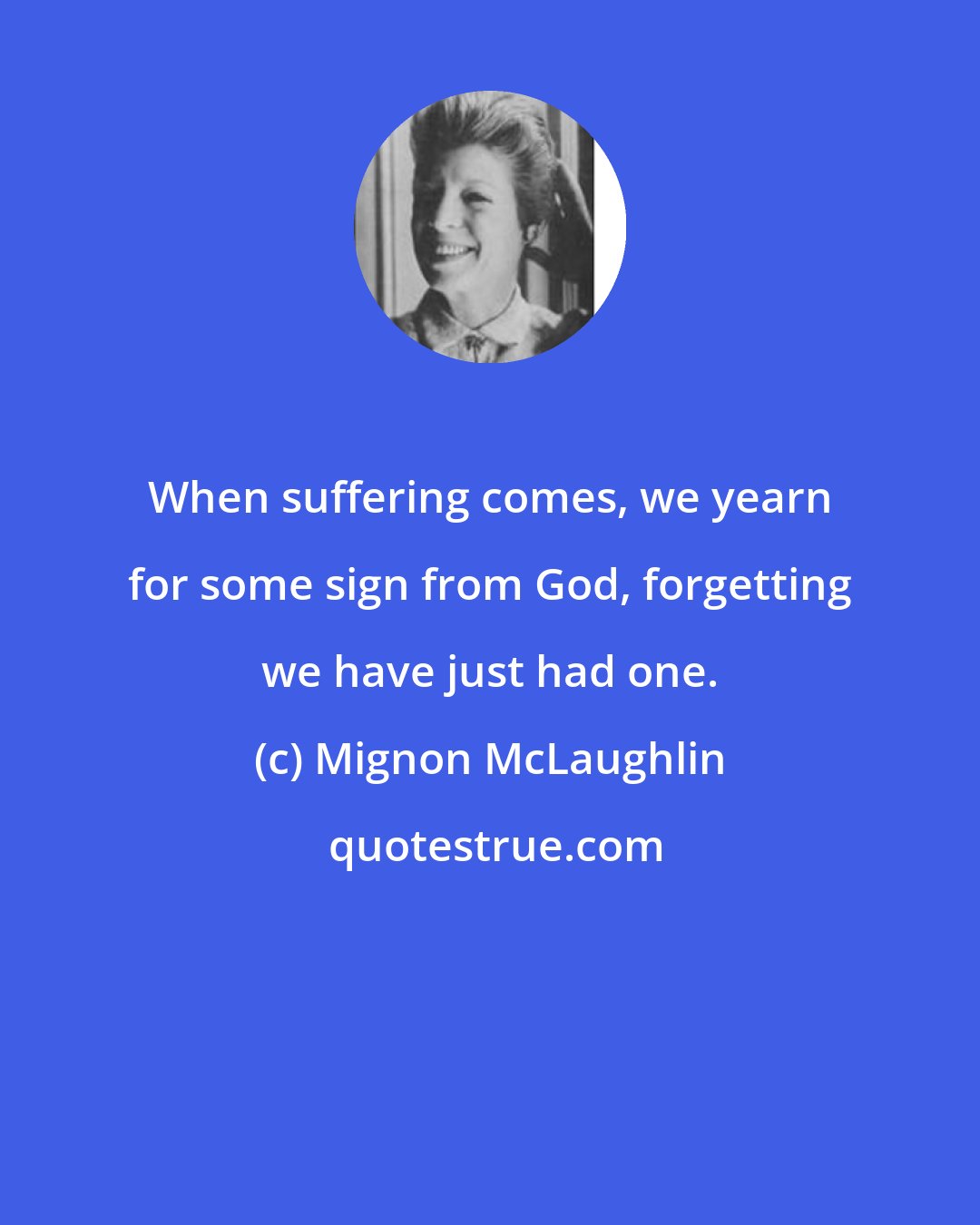 Mignon McLaughlin: When suffering comes, we yearn for some sign from God, forgetting we have just had one.