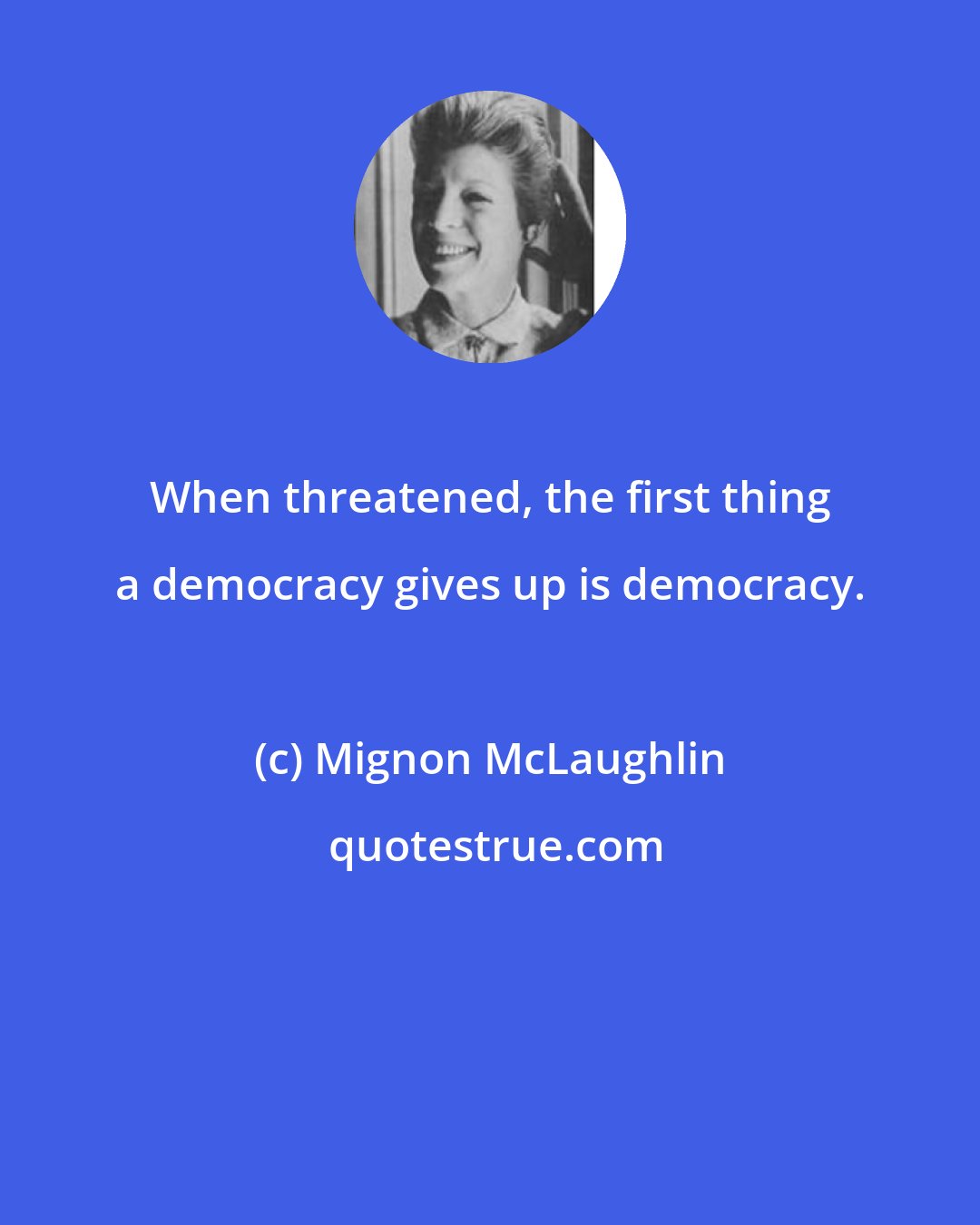 Mignon McLaughlin: When threatened, the first thing a democracy gives up is democracy.