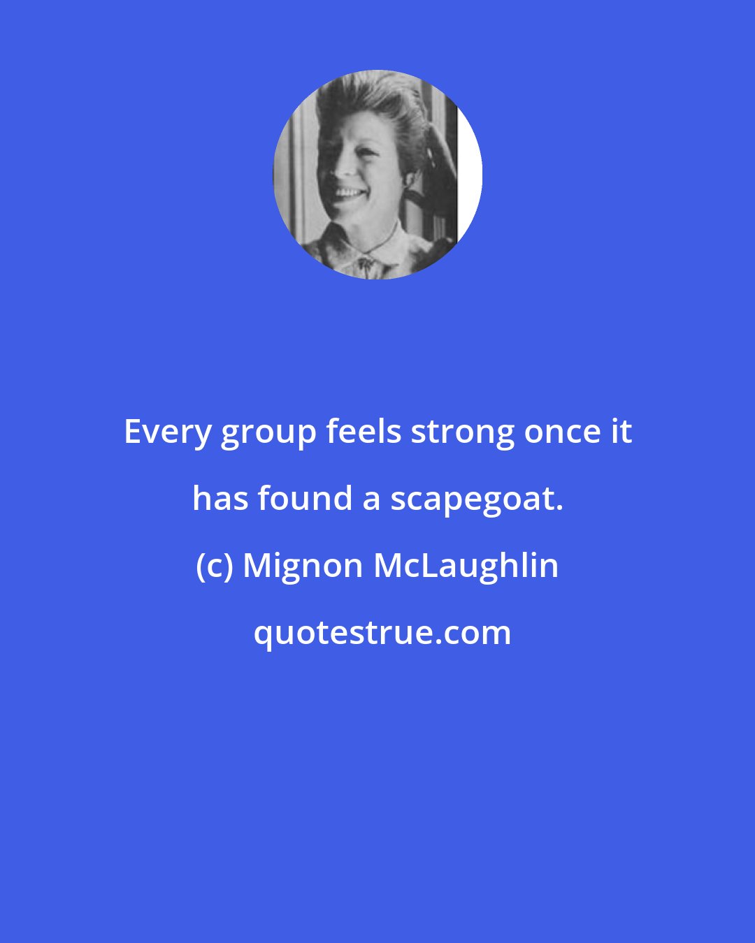 Mignon McLaughlin: Every group feels strong once it has found a scapegoat.