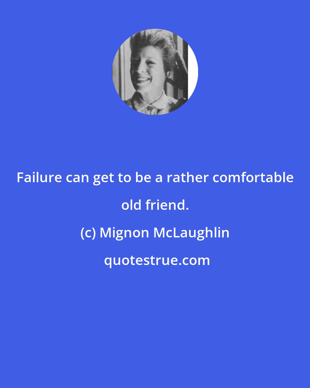 Mignon McLaughlin: Failure can get to be a rather comfortable old friend.