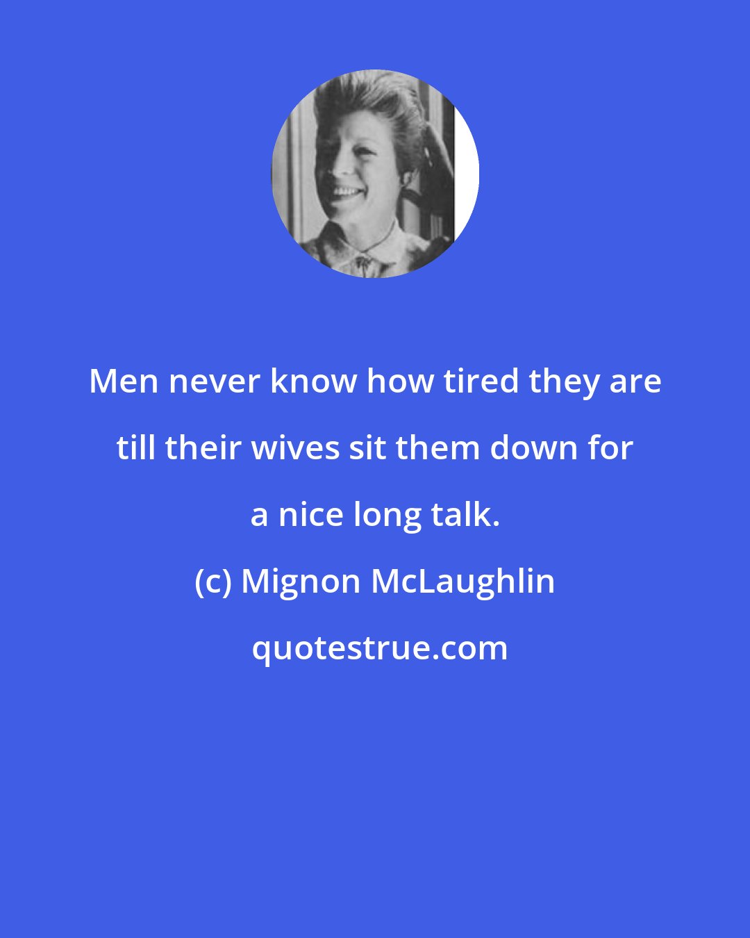 Mignon McLaughlin: Men never know how tired they are till their wives sit them down for a nice long talk.