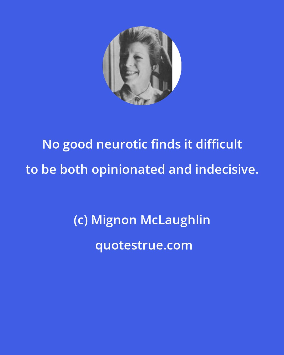 Mignon McLaughlin: No good neurotic finds it difficult to be both opinionated and indecisive.