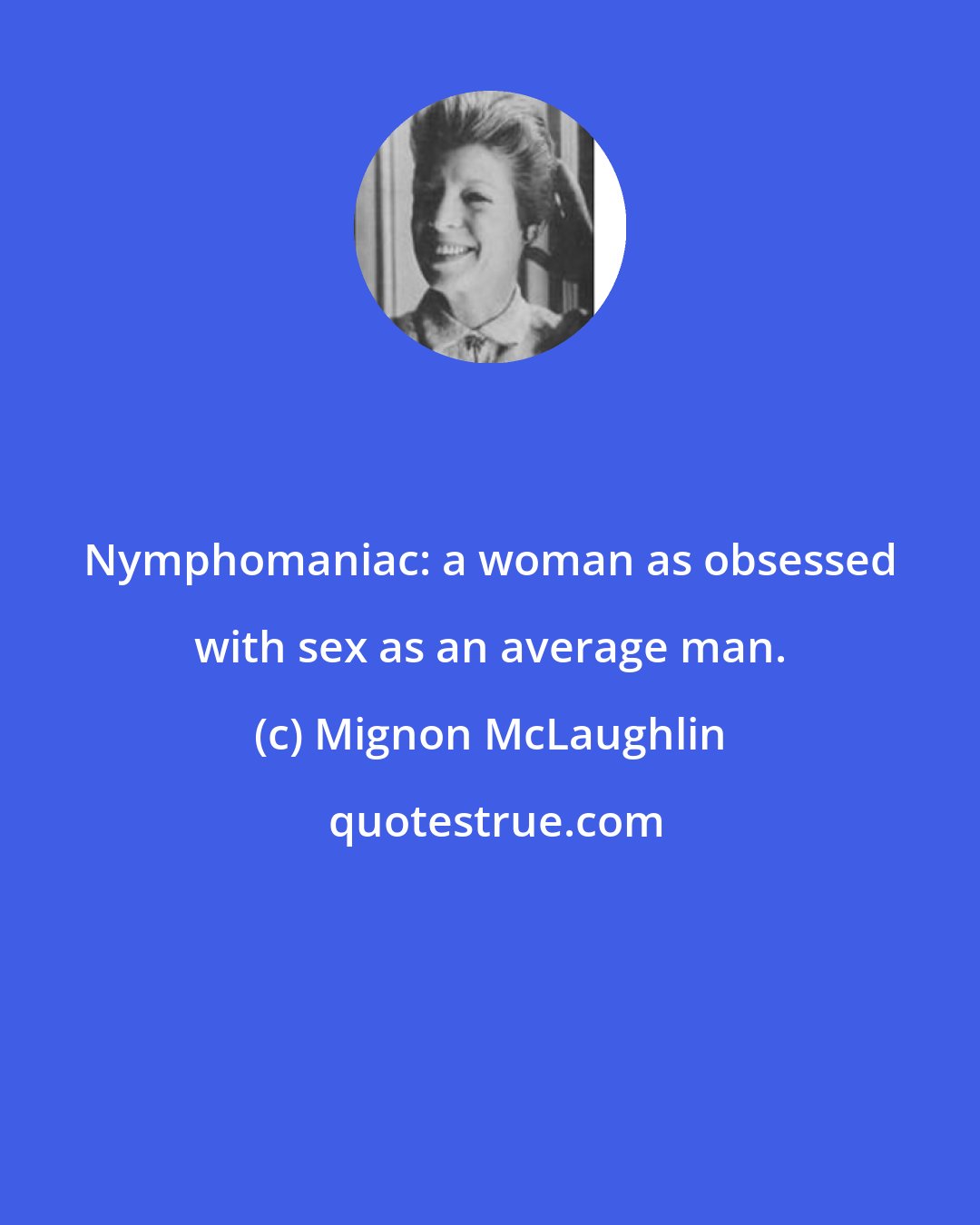 Mignon McLaughlin: Nymphomaniac: a woman as obsessed with sex as an average man.