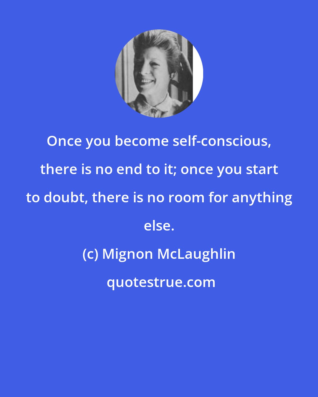 Mignon McLaughlin: Once you become self-conscious, there is no end to it; once you start to doubt, there is no room for anything else.