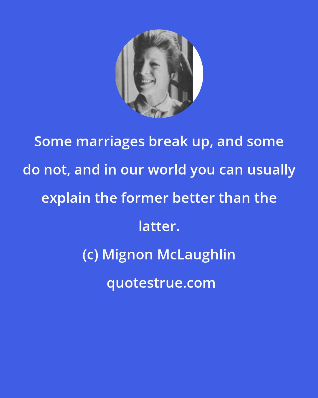 Mignon McLaughlin: Some marriages break up, and some do not, and in our world you can usually explain the former better than the latter.