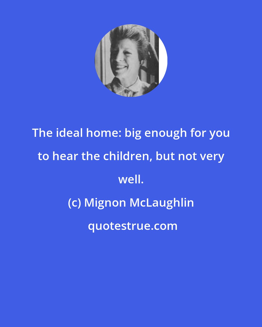 Mignon McLaughlin: The ideal home: big enough for you to hear the children, but not very well.