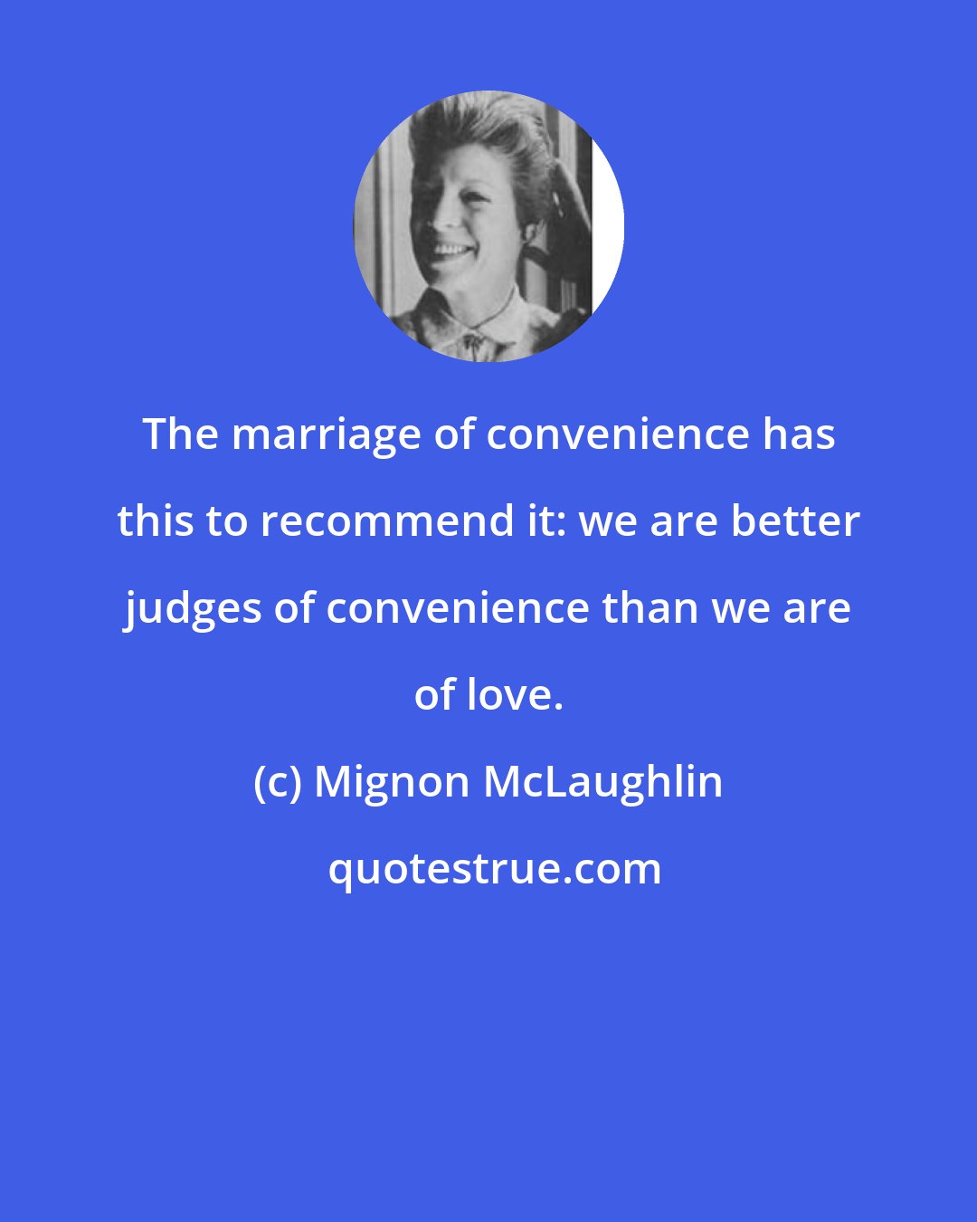 Mignon McLaughlin: The marriage of convenience has this to recommend it: we are better judges of convenience than we are of love.