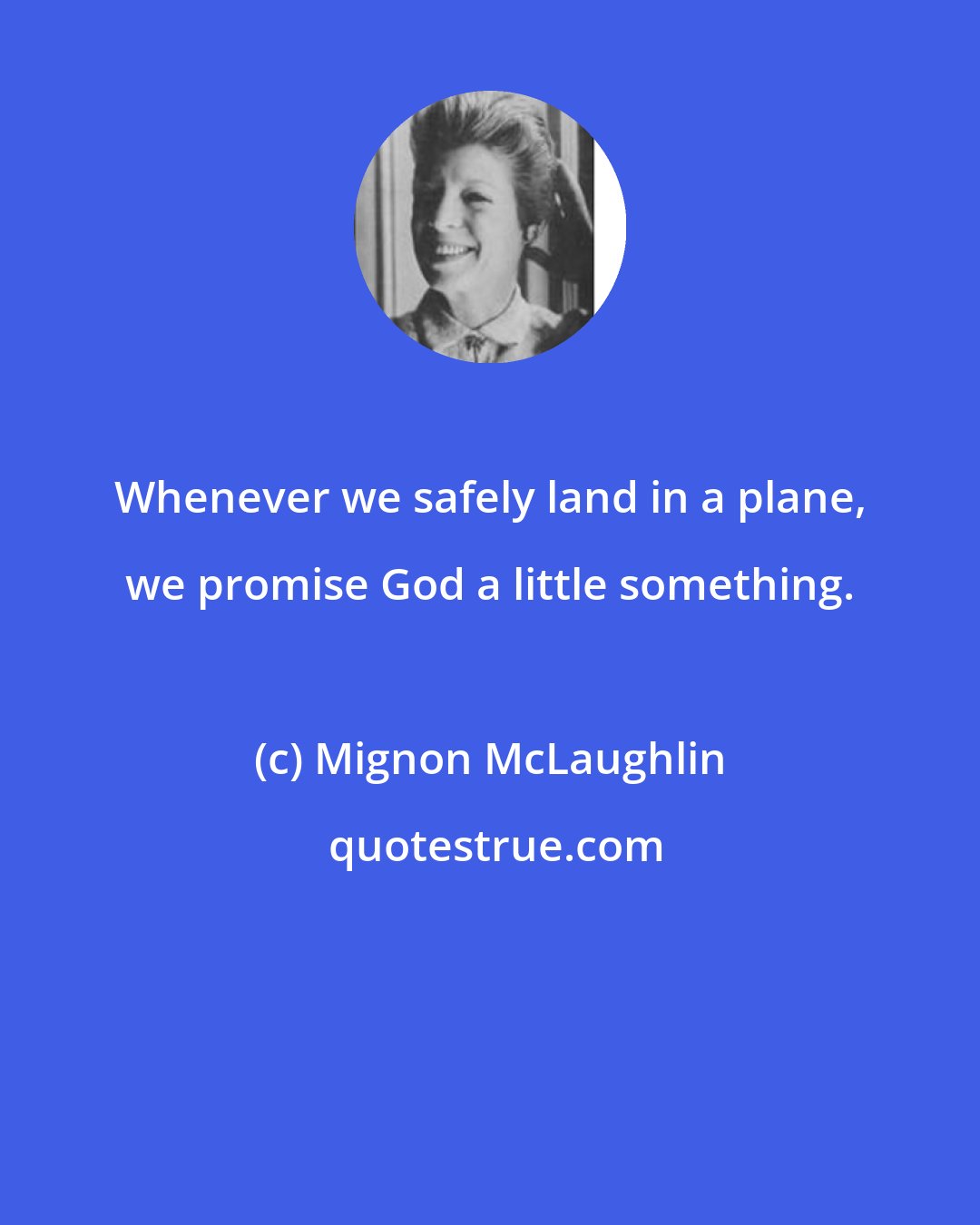 Mignon McLaughlin: Whenever we safely land in a plane, we promise God a little something.