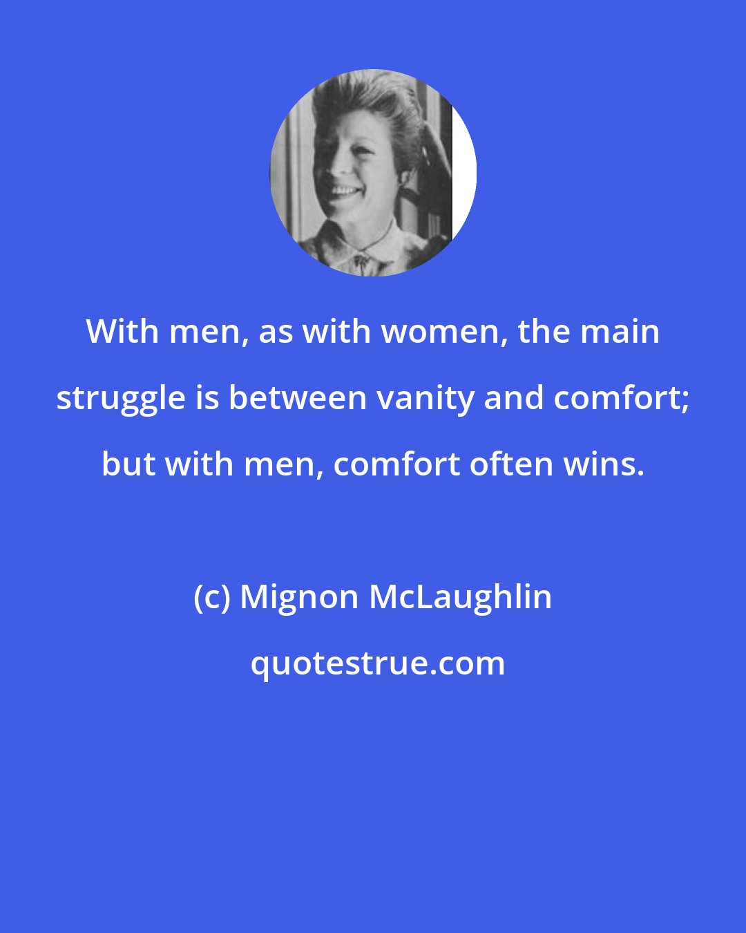 Mignon McLaughlin: With men, as with women, the main struggle is between vanity and comfort; but with men, comfort often wins.